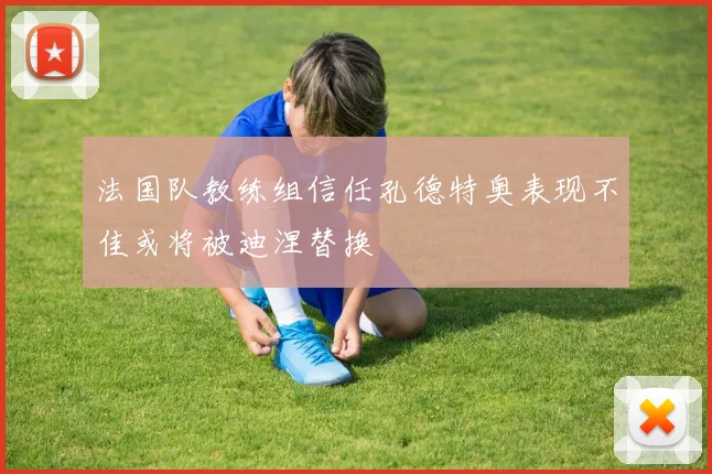 法国队教练组信任孔德特奥表现不佳或将被迪涅替换