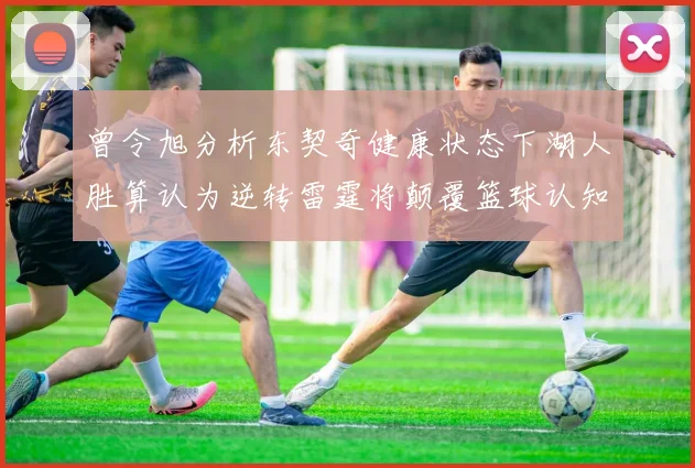 曾令旭分析东契奇健康状态下湖人胜算认为逆转雷霆将颠覆篮球认知