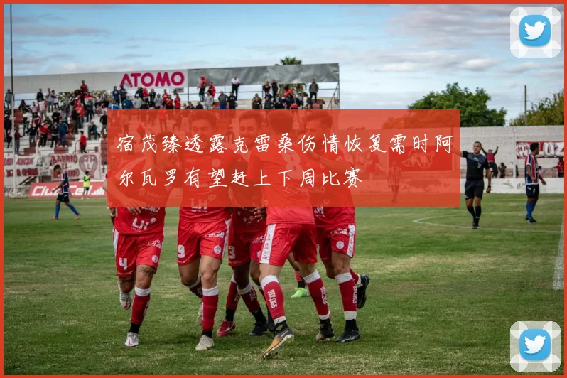 宿茂臻透露克雷桑伤情恢复需时阿尔瓦罗有望赶上下周比赛