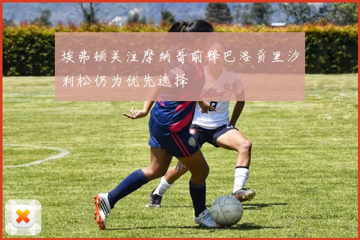 埃弗顿关注摩纳哥前锋巴洛贡里沙利松仍为优先选择