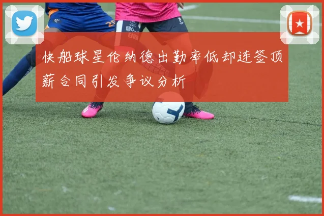 快船球星伦纳德出勤率低却连签顶薪合同引发争议分析