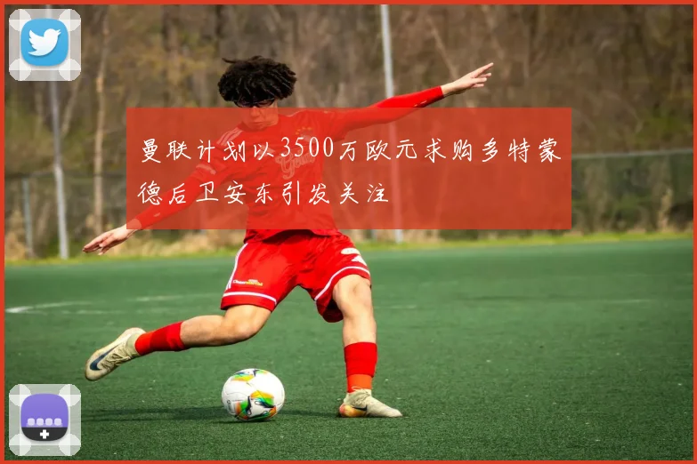 曼联计划以3500万欧元求购多特蒙德后卫安东引发关注