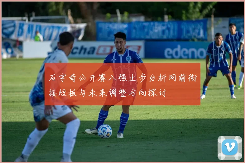 石宇奇公开赛八强止步分析网前衔接短板与未来调整方向探讨
