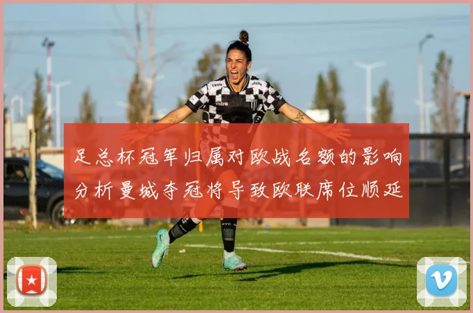 足总杯冠军归属对欧战名额的影响分析曼城夺冠将导致欧联席位顺延
