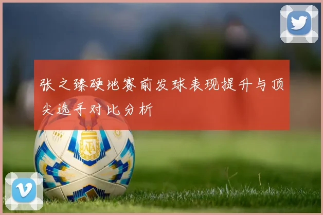 张之臻硬地赛前发球表现提升与顶尖选手对比分析