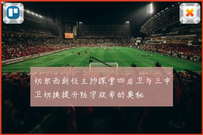 切尔西新任主帅探索四后卫与三中卫切换提升防守效率的奥秘