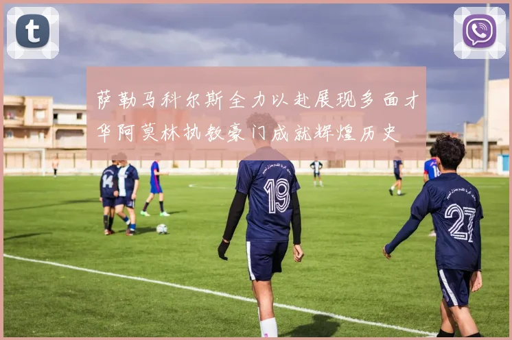 萨勒马科尔斯全力以赴展现多面才华阿莫林执教豪门成就辉煌历史