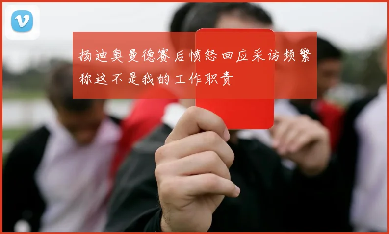 扬迪奥曼德赛后愤怒回应采访频繁称这不是我的工作职责