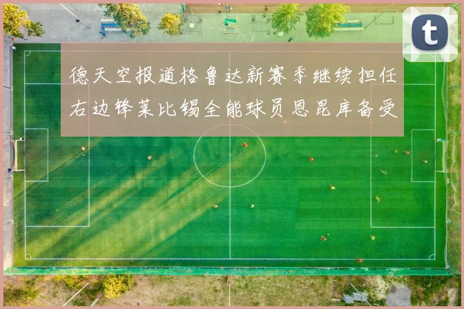 德天空报道格鲁达新赛季继续担任右边锋莱比锡全能球员恩昆库备受期待