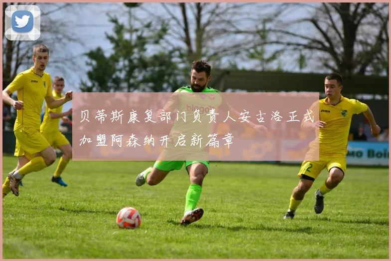 贝蒂斯康复部门负责人安古洛正式加盟阿森纳开启新篇章