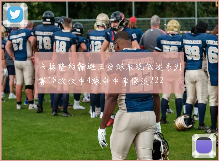 卡梅隆约翰逊三分球表现低迷系列赛18投仅中4球命中率惨淡222
