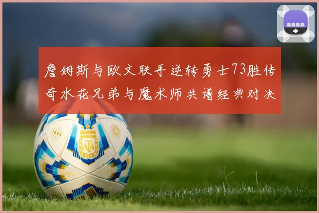 詹姆斯与欧文联手逆转勇士73胜传奇水花兄弟与魔术师共谱经典对决
