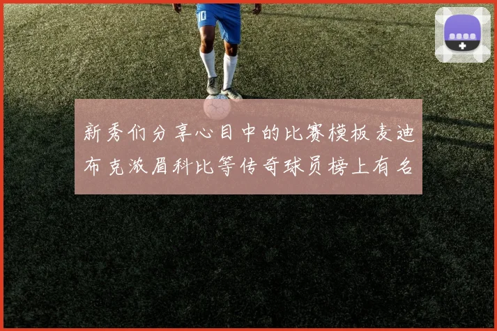 新秀们分享心目中的比赛模板麦迪布克浓眉科比等传奇球员榜上有名