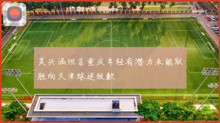 吴兴涵坦言重庆年轻有潜力未能取胜向天津球迷致歉
